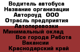 Водитель автобуса › Название организации ­ Автороуд, ООО › Отрасль предприятия ­ Автоперевозки › Минимальный оклад ­ 50 000 - Все города Работа » Вакансии   . Краснодарский край,Геленджик г.